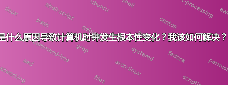 是什么原因导致计算机时钟发生根本性变化？我该如何解决？