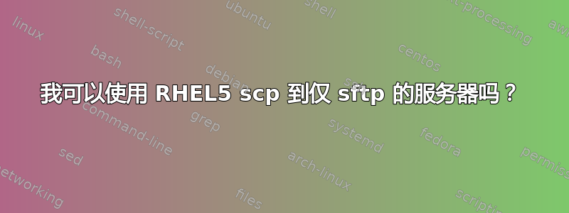 我可以使用 RHEL5 scp 到仅 sftp 的服务器吗？