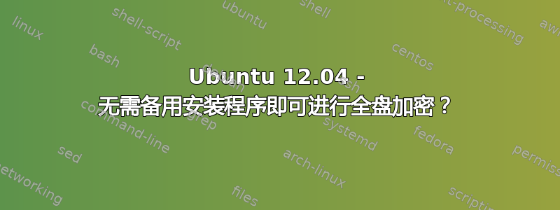 Ubuntu 12.04 - 无需备用安装程序即可进行全盘加密？