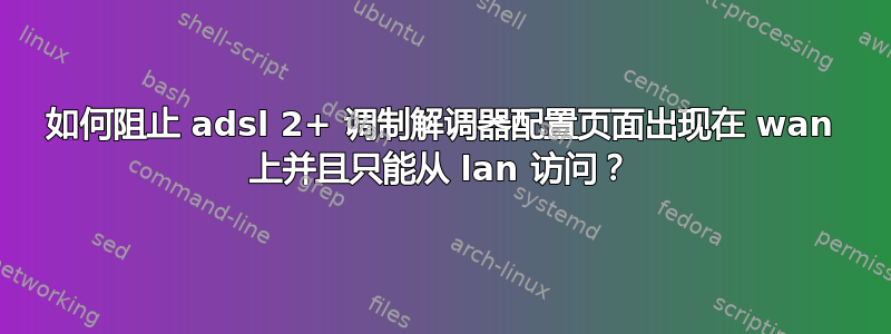 如何阻止 adsl 2+ 调制解调器配置页面出现在 wan 上并且只能从 lan 访问？