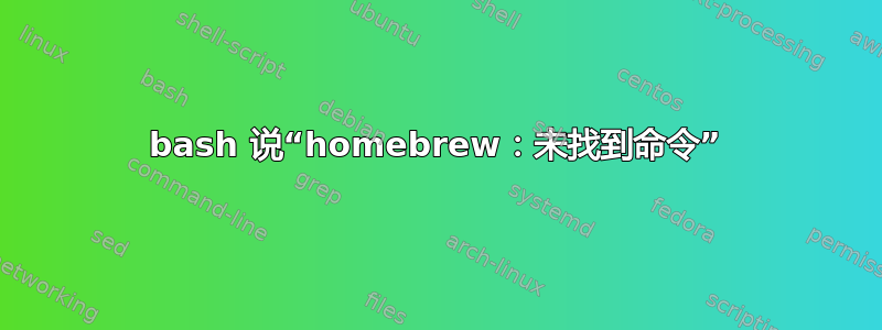 bash 说“homebrew：未找到命令”