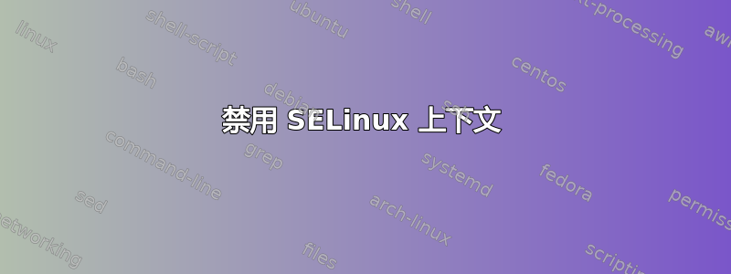 禁用 SELinux 上下文