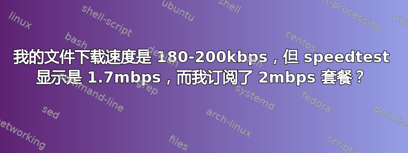 我的文件下载速度是 180-200kbps，但 speedtest 显示是 1.7mbps，而我订阅了 2mbps 套餐？