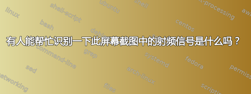 有人能帮忙识别一下此屏幕截图中的射频信号是什么吗？