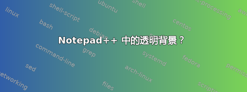 Notepad++ 中的透明背景？