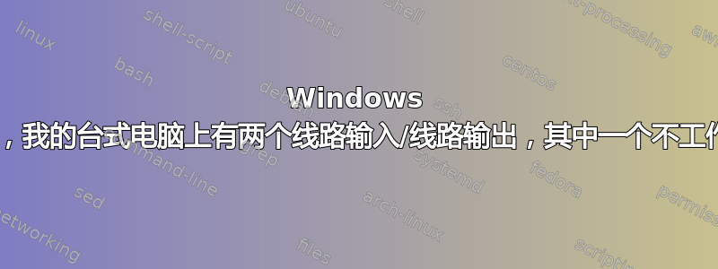 Windows 7，我的台式电脑上有两个线路输入/线路输出，其中一个不工作