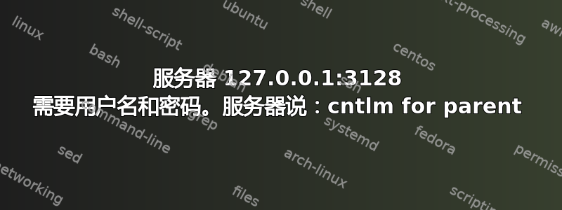 服务器 127.0.0.1:3128 需要用户名和密码。服务器说：cntlm for parent