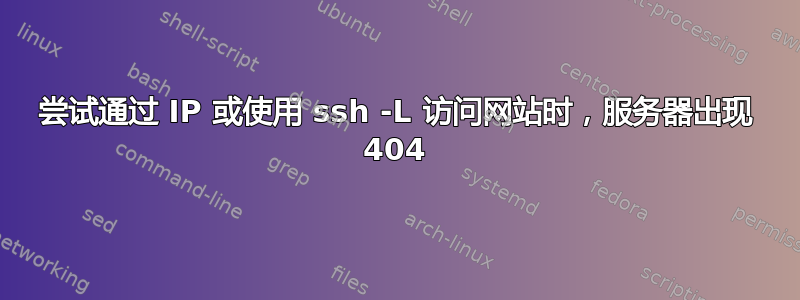 尝试通过 IP 或使用 ssh -L 访问网站时，服务器出现 404