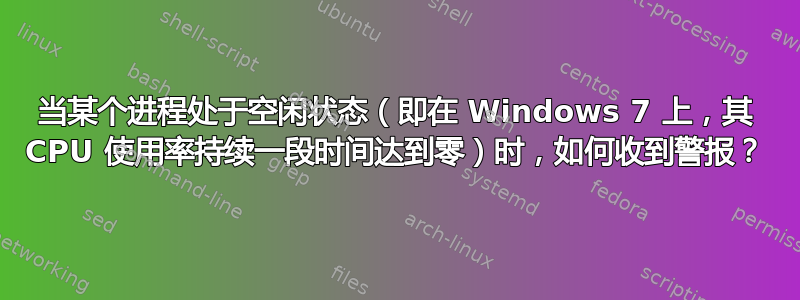 当某个进程处于空闲状态（即在 Windows 7 上，其 CPU 使用率持续一段时间达到零）时，如何收到警报？