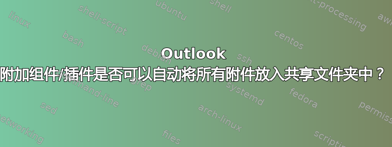 Outlook 附加组件/插件是否可以自动将所有附件放入共享文件夹中？