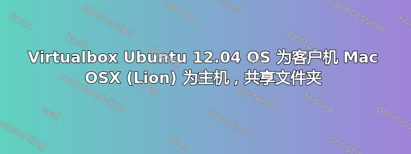 Virtualbox Ubuntu 12.04 OS 为客户机 Mac OSX (Lion) 为主机，共享文件夹