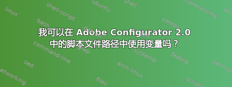 我可以在 Adob​​e Configurator 2.0 中的脚本文件路径中使用变量吗？