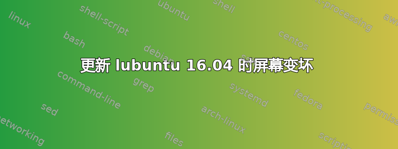 更新 lubuntu 16.04 时屏幕变坏