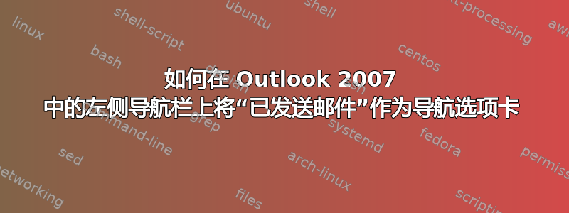 如何在 Outlook 2007 中的左侧导航栏上将“已发送邮件”作为导航选项卡