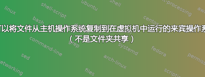 是否可以将文件从主机操作系统复制到在虚拟机中运行的来宾操作系统？ （不是文件夹共享）