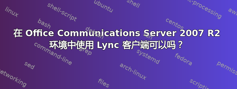 在 Office Communications Server 2007 R2 环境中使用 Lync 客户端可以吗？