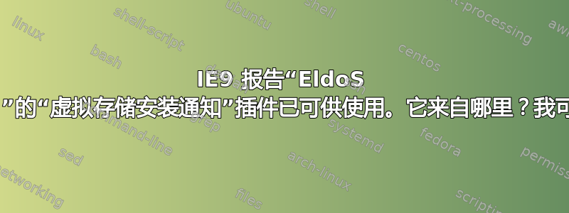 IE9 报告“EldoS Corporation”的“虚拟存储安装通知”插件已可供使用。它来自哪里？我可以信任它吗？