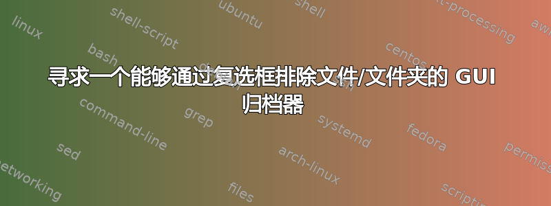 寻求一个能够通过复选框排除文件/文件夹的 GUI 归档器