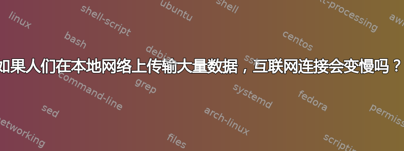 如果人们在本地网络上传输大量数据，互联网连接会变慢吗？