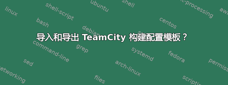 导入和导出 TeamCity 构建配置模板？