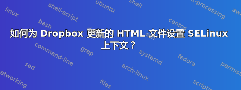 如何为 Dropbox 更新的 HTML 文件设置 SELinux 上下文？