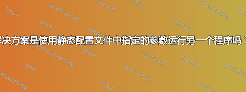 解决方案是使用静态配置文件中指定的参数运行另一个程序吗？