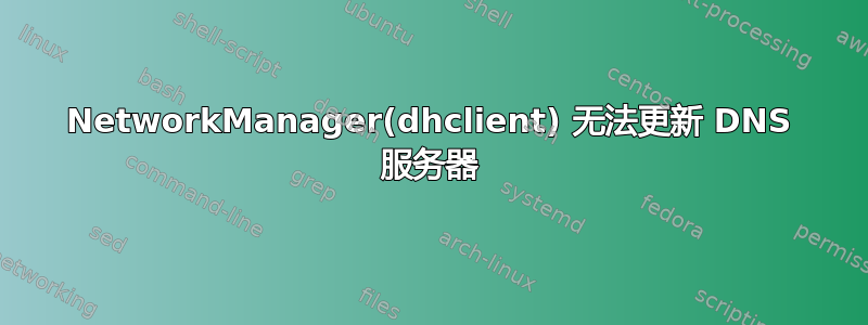 NetworkManager(dhclient) 无法更新 DNS 服务器