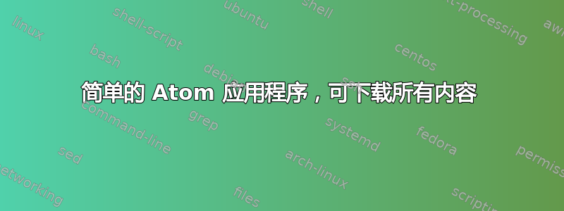 简单的 Atom 应用程序，可下载所有内容