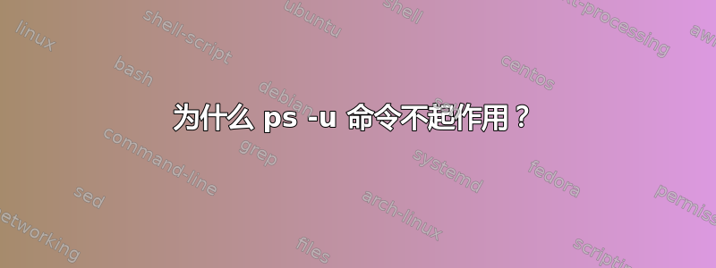 为什么 ps -u 命令不起作用？