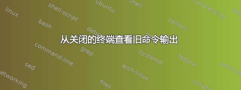 从关闭的终端查看旧命令输出