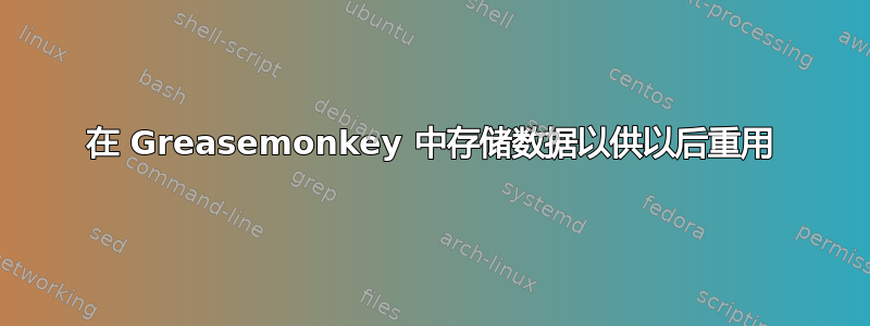 在 Greasemonkey 中存储数据以供以后重用