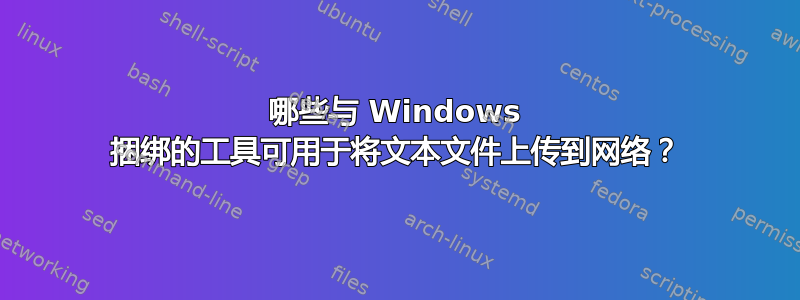 哪些与 Windows 捆绑的工具可用于将文本文件上传到网络？