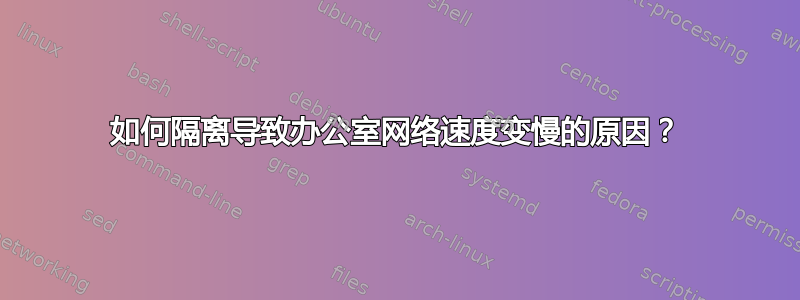 如何隔离导致办公室网络速度变慢的原因？