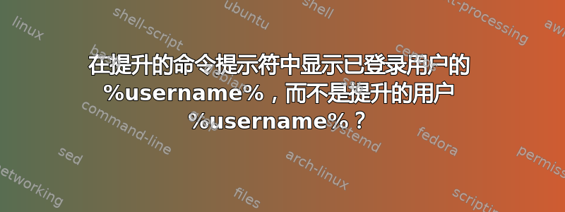 在提升的命令提示符中显示已登录用户的 %username%，而不是提升的用户 %username%？