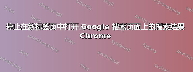 停止在新标签页中打开 Google 搜索页面上的搜索结果 Chrome