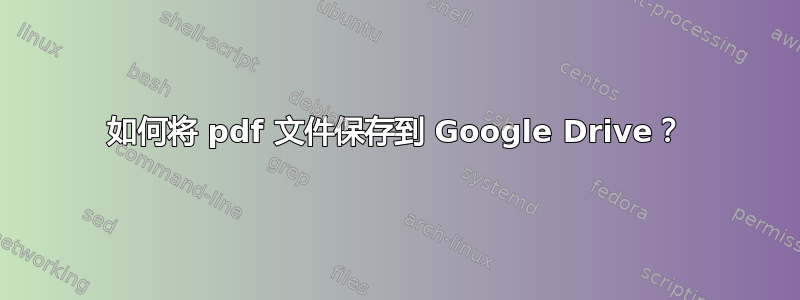 如何将 pdf 文件保存到 Google Drive？