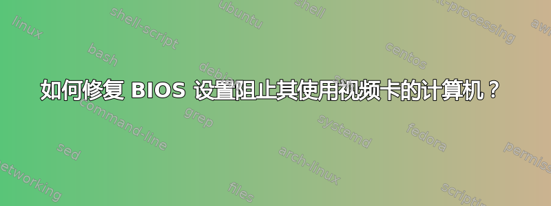 如何修复 BIOS 设置阻止其使用视频卡的计算机？