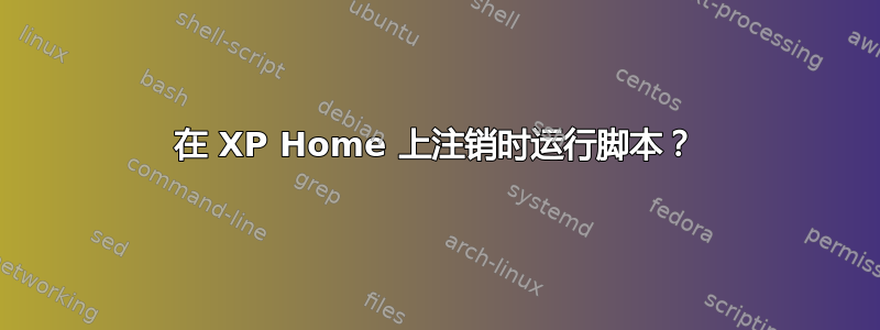 在 XP Home 上注销时运行脚本？