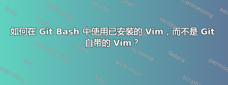 如何在 Git Bash 中使用已安装的 Vim，而不是 Git 自带的 Vim？