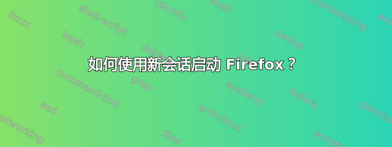 如何使用新会话启动 Firefox？