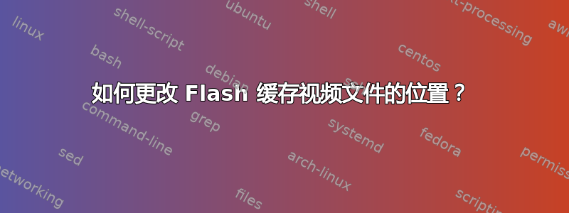 如何更改 Flash 缓存视频文件的位置？