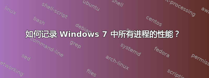 如何记录 Windows 7 中所有进程的性能？