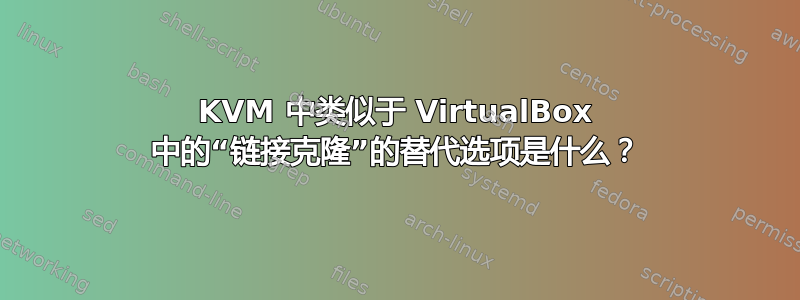 KVM 中类似于 VirtualBox 中的“链接克隆”的替代选项是什么？