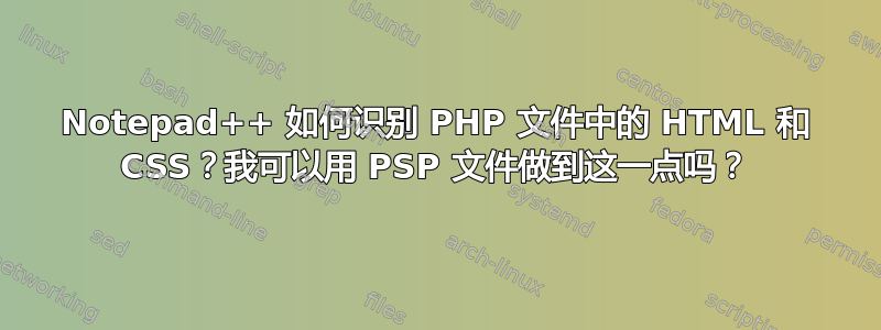 Notepad++ 如何识别 PHP 文件中的 HTML 和 CSS？我可以用 PSP 文件做到这一点吗？