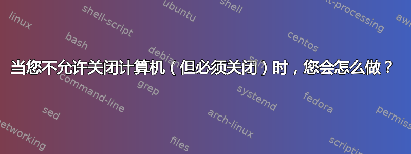 当您不允许关闭计算机（但必须关闭）时，您会怎么做？