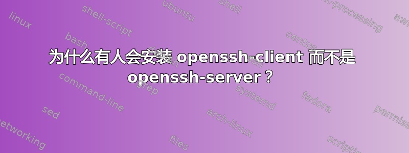 为什么有人会安装 openssh-client 而不是 openssh-server？