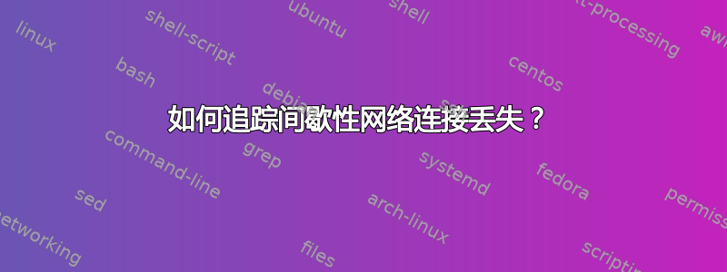 如何追踪间歇性网络连接丢失？