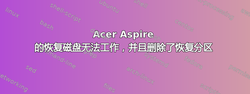 Acer Aspire 的恢复磁盘无法工作，并且删除了恢复分区