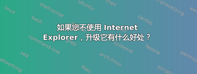 如果您不使用 Internet Explorer，升级它有什么好处？