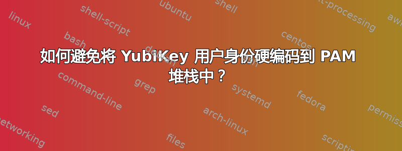 如何避免将 YubiKey 用户身份硬编码到 PAM 堆栈中？